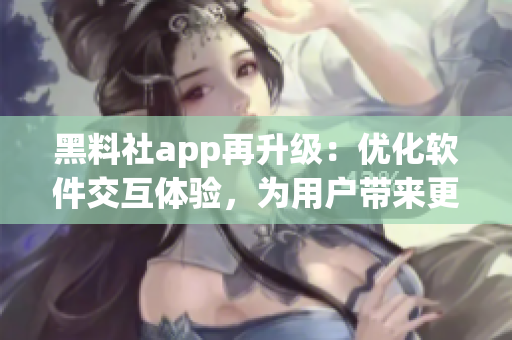 黑料社app再升级：优化软件交互体验，为用户带来更好的操作体验！