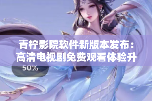 青柠影院软件新版本发布：高清电视剧免费观看体验升级