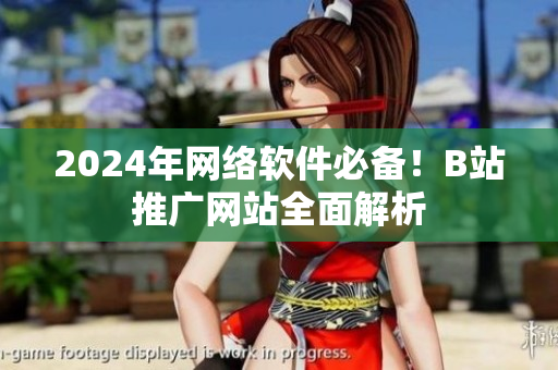 2024年网络软件必备！B站推广网站全面解析