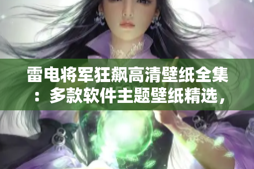 雷电将军狂飙高清壁纸全集：多款软件主题壁纸精选，让你的设备焕然一新！