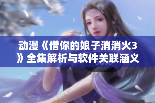 动漫《借你的娘子消消火3》全集解析与软件关联涵义