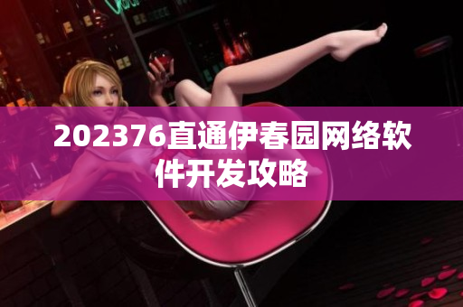 202376直通伊春园网络软件开发攻略