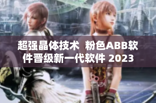 超强晶体技术  粉色ABB软件晋级新一代软件 2023