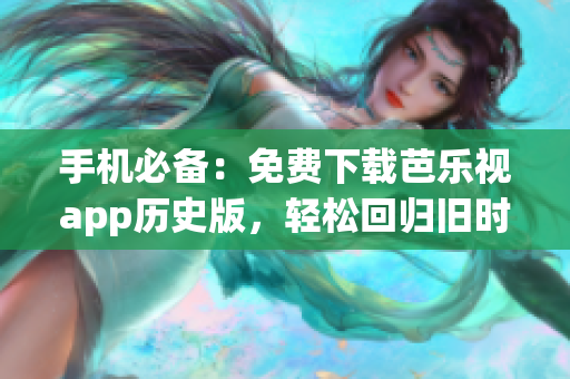 手机必备：免费下载芭乐视app历史版，轻松回归旧时光！