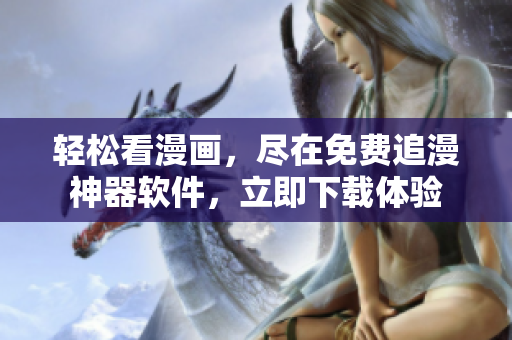 轻松看漫画，尽在免费追漫神器软件，立即下载体验