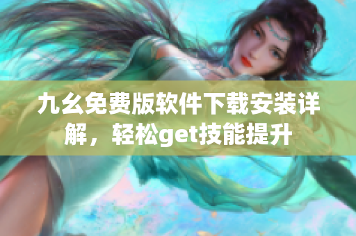 九幺免费版软件下载安装详解，轻松get技能提升