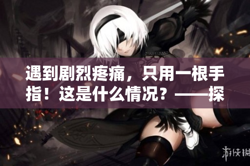 遇到剧烈疼痛，只用一根手指！这是什么情况？——探讨手指神经痛