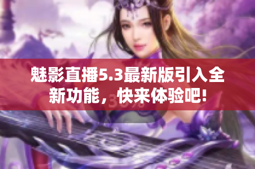 魅影直播5.3最新版引入全新功能，快来体验吧!