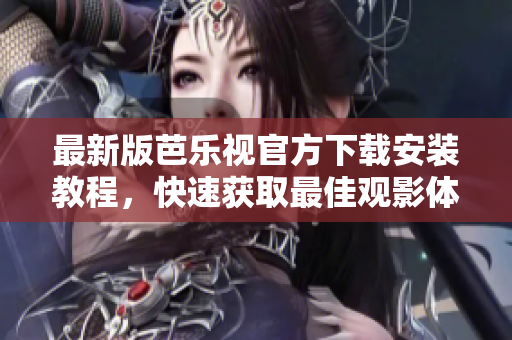 最新版芭乐视官方下载安装教程，快速获取最佳观影体验