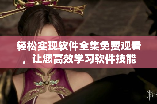 轻松实现软件全集免费观看，让您高效学习软件技能