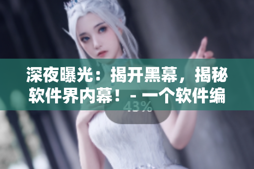 深夜曝光：揭开黑幕，揭秘软件界内幕！- 一个软件编辑的独白