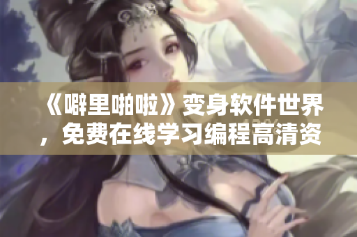 《噼里啪啦》变身软件世界，免费在线学习编程高清资源速递！