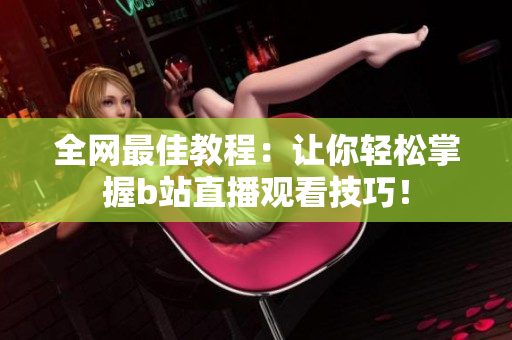 全网最佳教程：让你轻松掌握b站直播观看技巧！