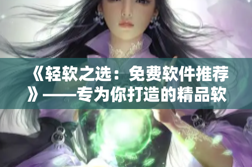 《轻软之选：免费软件推荐》——专为你打造的精品软件库