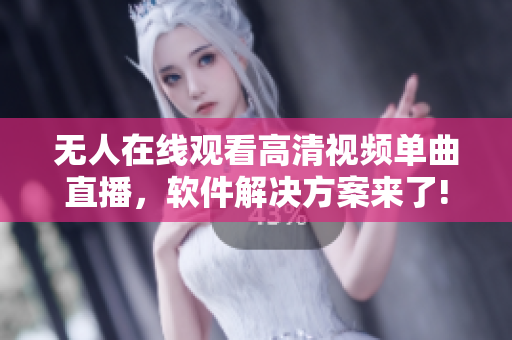 无人在线观看高清视频单曲直播，软件解决方案来了!