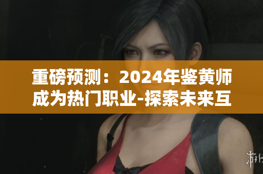 重磅预测：2024年鉴黄师成为热门职业-探索未来互联网保护之路