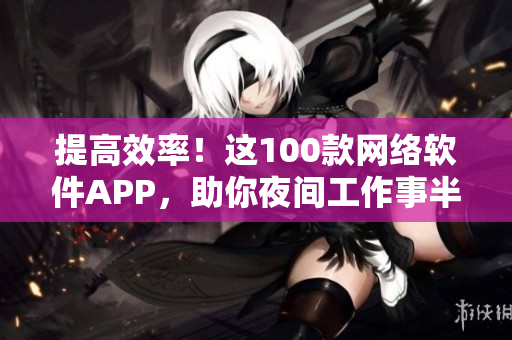 提高效率！这100款网络软件APP，助你夜间工作事半功倍