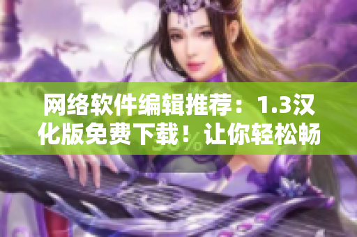 网络软件编辑推荐：1.3汉化版免费下载！让你轻松畅享高效网络应用！