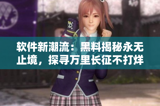 软件新潮流：黑料揭秘永无止境，探寻万里长征不打烊的最新动向