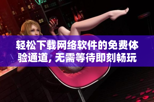 轻松下载网络软件的免费体验通道, 无需等待即刻畅玩