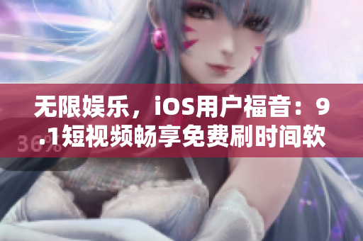 无限娱乐，iOS用户福音：9.1短视频畅享免费刷时间软件问世
