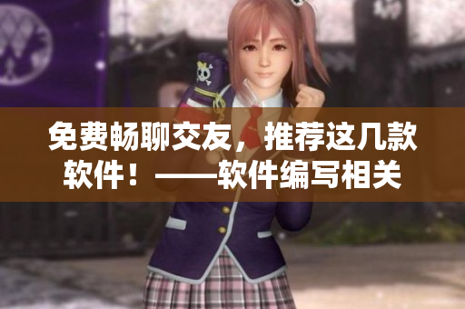 免费畅聊交友，推荐这几款软件！——软件编写相关