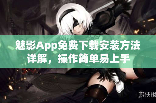 魅影App免费下载安装方法详解，操作简单易上手