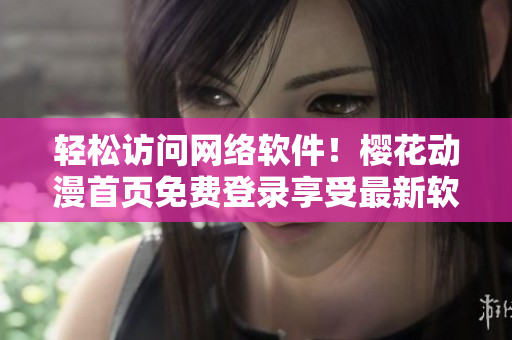 轻松访问网络软件！樱花动漫首页免费登录享受最新软件技术精华