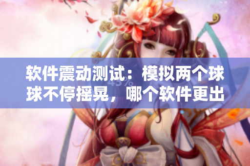 软件震动测试：模拟两个球球不停摇晃，哪个软件更出色？