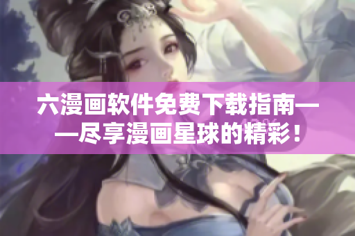 六漫画软件免费下载指南——尽享漫画星球的精彩！