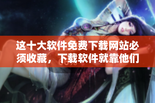 这十大软件免费下载网站必须收藏，下载软件就靠他们了！