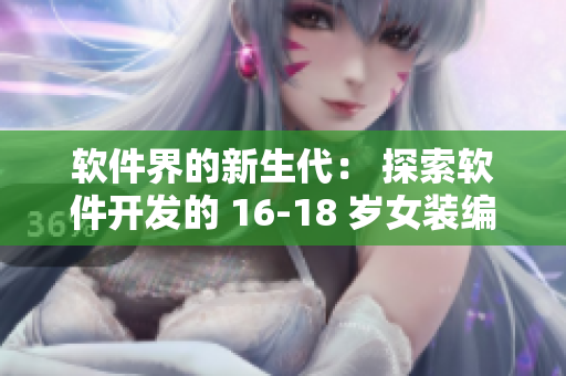 软件界的新生代： 探索软件开发的 16-18 岁女装编程高手