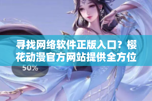 寻找网络软件正版入口？樱花动漫官方网站提供全方位服务