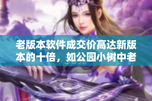 老版本软件成交价高达新版本的十倍，如公园小树中老年交易