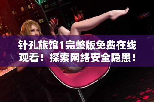 针孔旅馆1完整版免费在线观看！探索网络安全隐患！