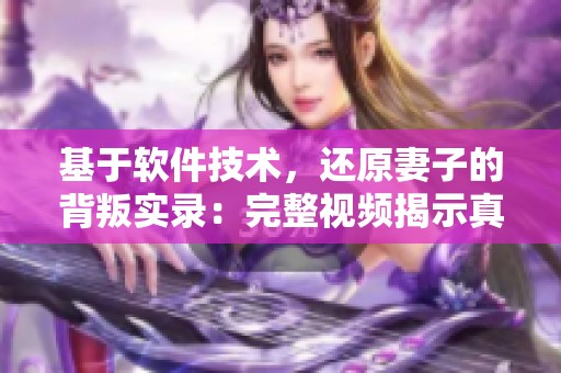 基于软件技术，还原妻子的背叛实录：完整视频揭示真相