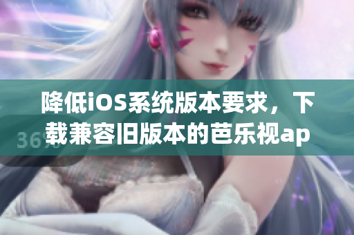 降低iOS系统版本要求，下载兼容旧版本的芭乐视app
