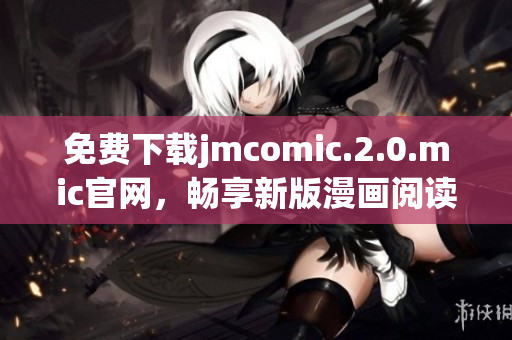 免费下载jmcomic.2.0.mic官网，畅享新版漫画阅读体验
