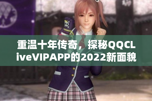 重温十年传奇，探秘QQCLiveVIPAPP的2022新面貌