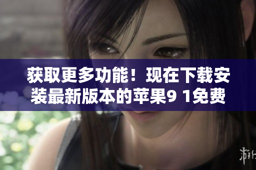 获取更多功能！现在下载安装最新版本的苹果9 1免费软件享受软件完整体验