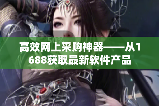 高效网上采购神器——从1688获取最新软件产品