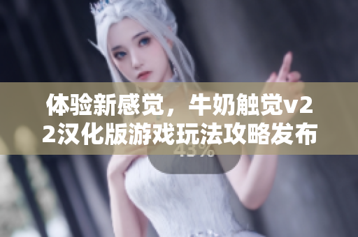 体验新感觉，牛奶触觉v22汉化版游戏玩法攻略发布！