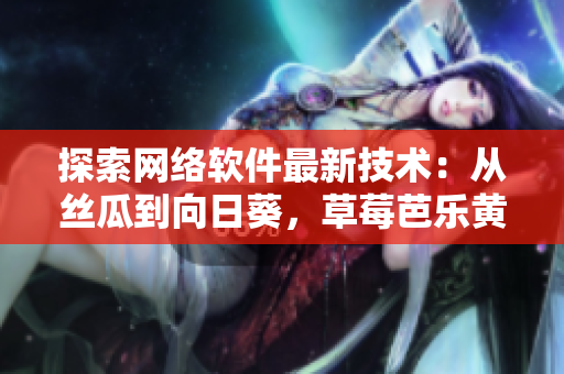 探索网络软件最新技术：从丝瓜到向日葵，草莓芭乐黄瓜为你解读