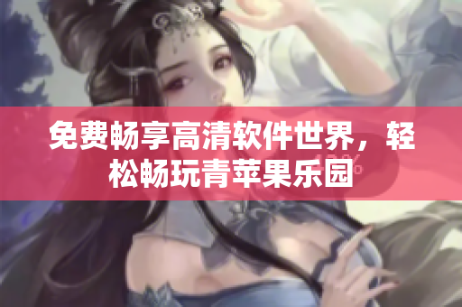 免费畅享高清软件世界，轻松畅玩青苹果乐园