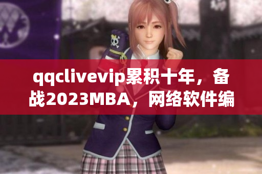 qqclivevip累积十年，备战2023MBA，网络软件编辑点评