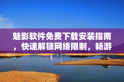 魅影软件免费下载安装指南，快速解锁网络限制，畅游互联网世界！
