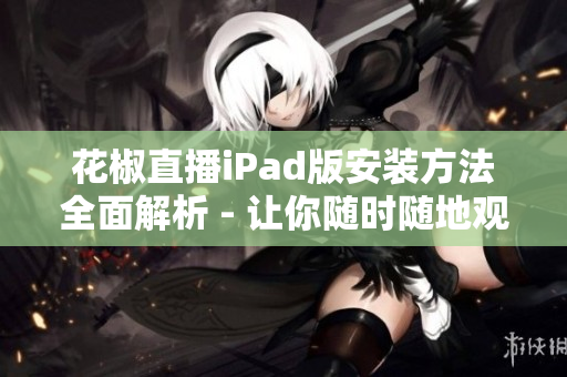 花椒直播iPad版安装方法全面解析 - 让你随时随地观看直播