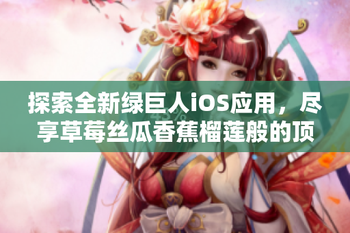 探索全新绿巨人iOS应用，尽享草莓丝瓜香蕉榴莲般的顶级体验