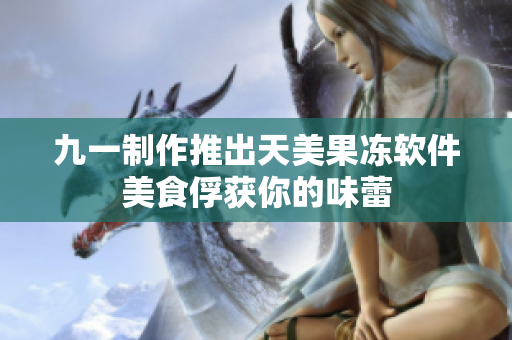 九一制作推出天美果冻软件美食俘获你的味蕾
