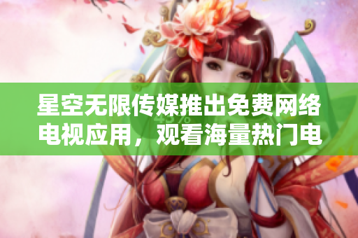星空无限传媒推出免费网络电视应用，观看海量热门电视剧